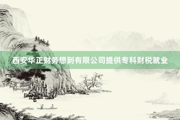 西安华正财务想到有限公司提供专科财税就业