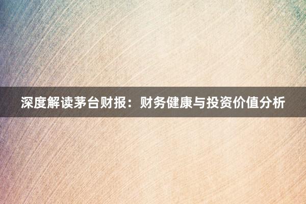 深度解读茅台财报：财务健康与投资价值分析